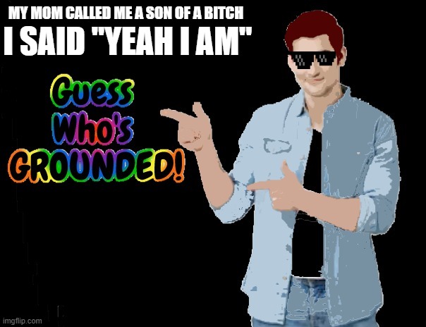 Guess Who's GROUNDED! | MY MOM CALLED ME A SON OF A BITCH; I SAID "YEAH I AM" | image tagged in guess who's grounded | made w/ Imgflip meme maker