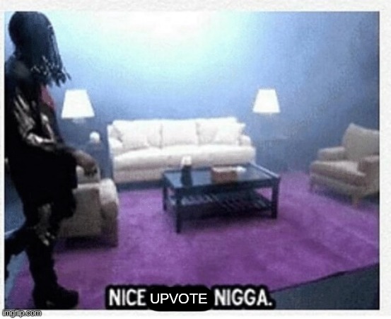 Nice place nigga | UPVOTE | image tagged in nice place nigga | made w/ Imgflip meme maker