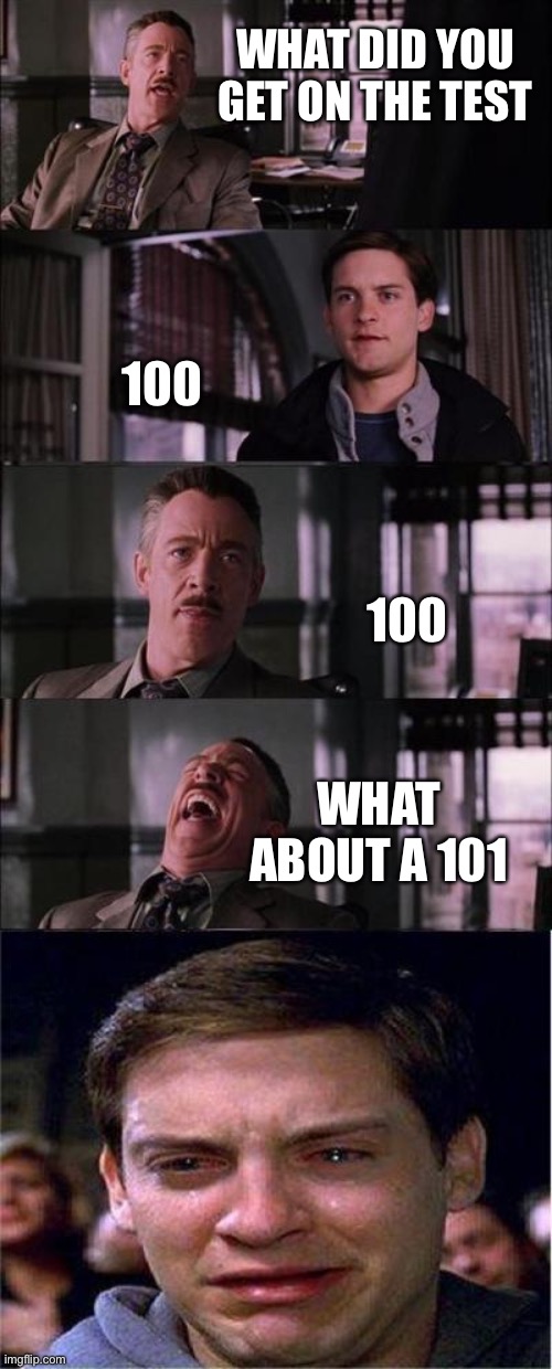 Peter Parker Cry | WHAT DID YOU GET ON THE TEST; 100; 100; WHAT ABOUT A 101 | image tagged in memes,peter parker cry | made w/ Imgflip meme maker