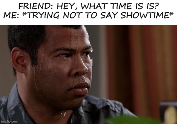 my returning meme | FRIEND: HEY, WHAT TIME IS IS?
ME: *TRYING NOT TO SAY SHOWTIME* | image tagged in sweating bullets | made w/ Imgflip meme maker