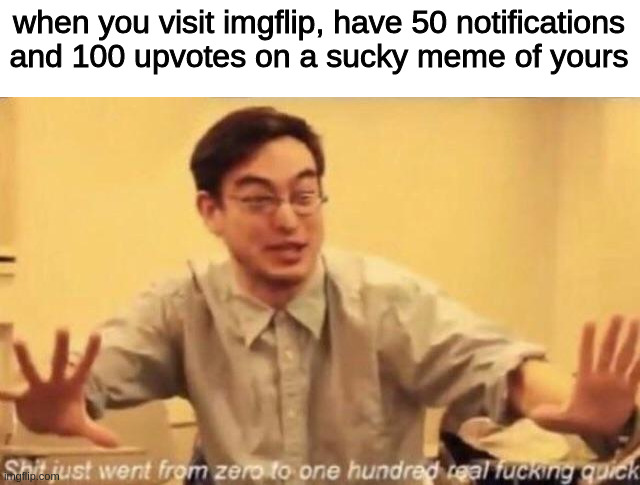 Really, why would you upvote this shit | when you visit imgflip, have 50 notifications and 100 upvotes on a sucky meme of yours | image tagged in shit went form 0 to 100 | made w/ Imgflip meme maker