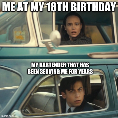 Vanya and number 5 umbrella academy car meme | ME AT MY 18TH BIRTHDAY; MY BARTENDER THAT HAS BEEN SERVING ME FOR YEARS | image tagged in vanya and number 5 umbrella academy car meme | made w/ Imgflip meme maker