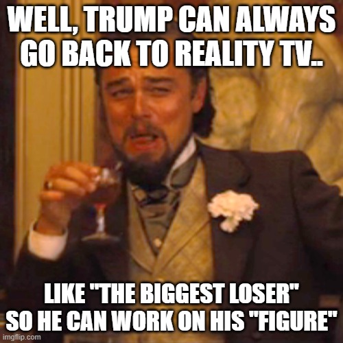 Those double entendres... | WELL, TRUMP CAN ALWAYS GO BACK TO REALITY TV.. LIKE "THE BIGGEST LOSER" SO HE CAN WORK ON HIS "FIGURE" | image tagged in memes,laughing leo,trump,election 2020,reality tv,biggest loser | made w/ Imgflip meme maker