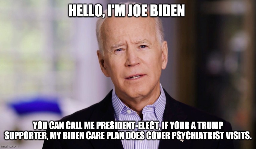 Joe Biden 2020 | HELLO, I'M JOE BIDEN; YOU CAN CALL ME PRESIDENT-ELECT, IF YOUR A TRUMP SUPPORTER, MY BIDEN CARE PLAN DOES COVER PSY​CHI​A​TRIST VISITS. | image tagged in joe biden 2020 | made w/ Imgflip meme maker