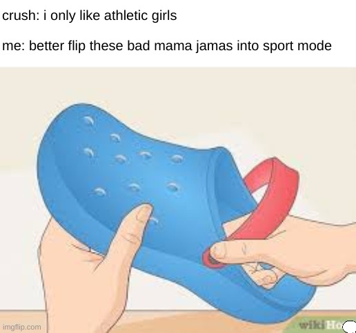 id like to thank the person who invented the phrase 'bad mama jamas' |  crush: i only like athletic girls; me: better flip these bad mama jamas into sport mode | image tagged in sport mode activated,crocs,crush,sports | made w/ Imgflip meme maker