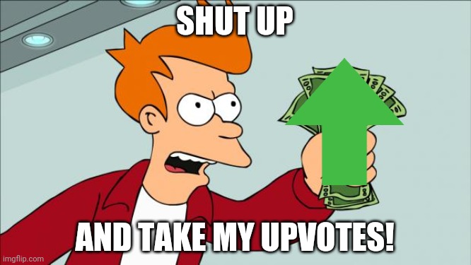 Shut up and take my money | SHUT UP AND TAKE MY UPVOTES! | image tagged in shut up and take my money | made w/ Imgflip meme maker