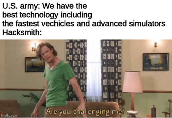 That dude rocks... | U.S. army: We have the best technology including the fastest vechicles and advanced simulators
Hacksmith: | image tagged in are you challenging me | made w/ Imgflip meme maker
