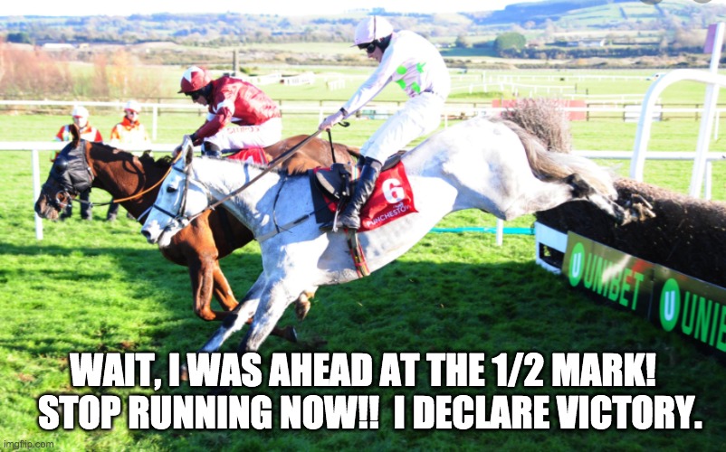 Horse Race Fraud | WAIT, I WAS AHEAD AT THE 1/2 MARK!    STOP RUNNING NOW!!  I DECLARE VICTORY. | image tagged in donald trump,trump,biden,election,fraud,president | made w/ Imgflip meme maker