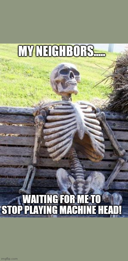 Waiting Skeleton | MY NEIGHBORS..... WAITING FOR ME TO STOP PLAYING MACHINE HEAD! | image tagged in memes,waiting skeleton | made w/ Imgflip meme maker
