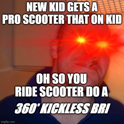 scooter kid | NEW KID GETS A PRO SCOOTER THAT ON KID; OH SO YOU RIDE SCOOTER DO A; 360' KICKLESS BRI | image tagged in scooter,fun | made w/ Imgflip meme maker