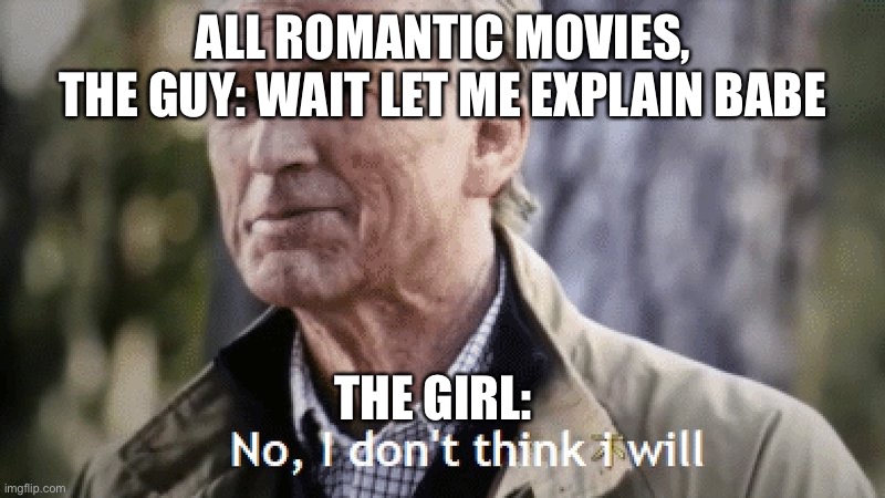 Legit every romantic movie | ALL ROMANTIC MOVIES,
THE GUY: WAIT LET ME EXPLAIN BABE; THE GIRL: | image tagged in no i dont think i will | made w/ Imgflip meme maker