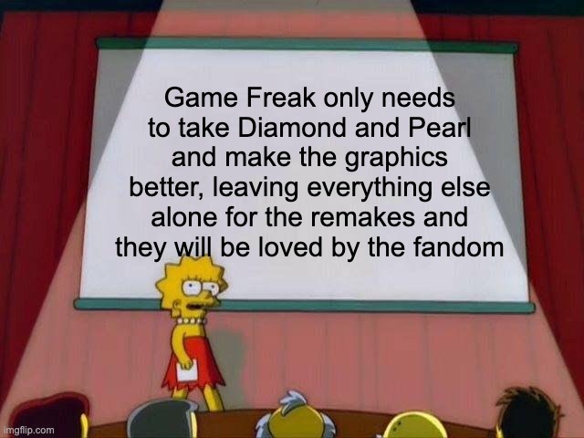 Lisa Simpson's Presentation | Game Freak only needs to take Diamond and Pearl and make the graphics better, leaving everything else alone for the remakes and they will be loved by the fandom | image tagged in lisa simpson's presentation | made w/ Imgflip meme maker