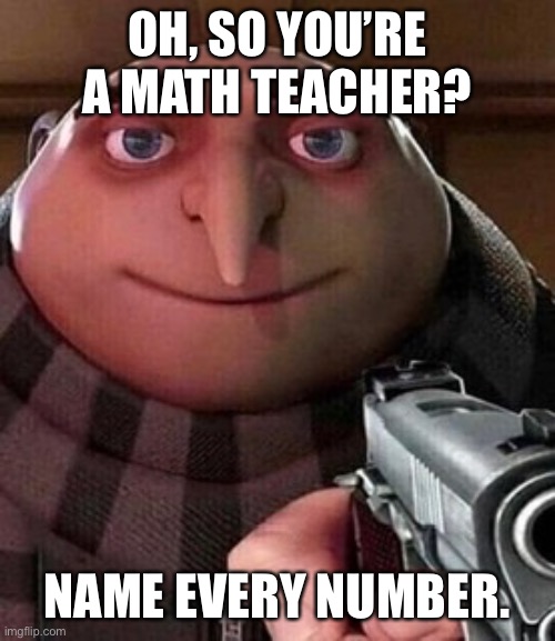 Oh ao you’re an X name every Y |  OH, SO YOU’RE A MATH TEACHER? NAME EVERY NUMBER. | image tagged in oh ao you re an x name every y | made w/ Imgflip meme maker