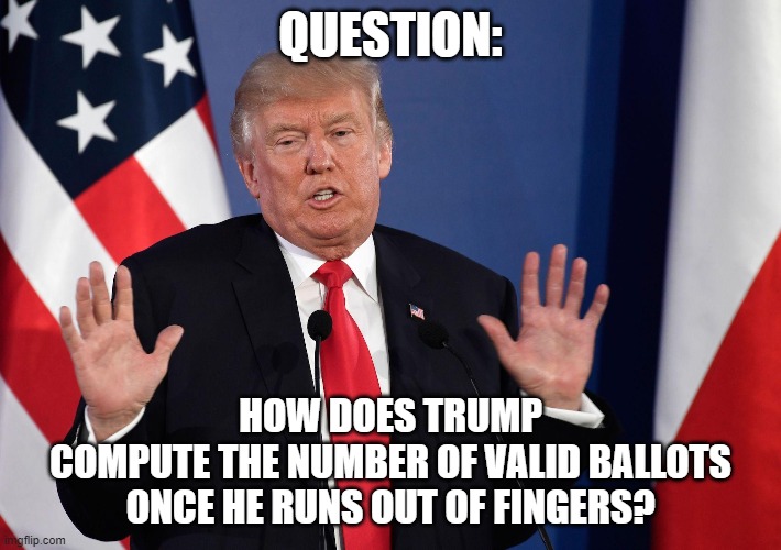 Trump Not Me | QUESTION:; HOW DOES TRUMP
COMPUTE THE NUMBER OF VALID BALLOTS
ONCE HE RUNS OUT OF FINGERS? | image tagged in trump not me | made w/ Imgflip meme maker