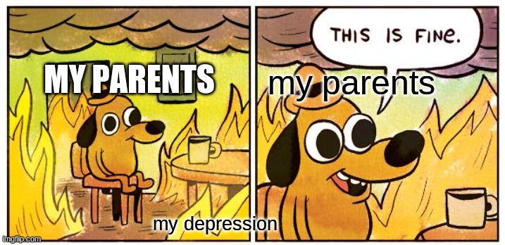 This Is Fine Meme | MY PARENTS; my parents; my depression | image tagged in memes,this is fine | made w/ Imgflip meme maker