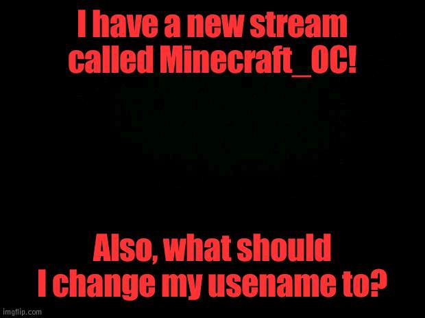 New Stream! | I have a new stream called Minecraft_OC! Also, what should I change my usename to? | image tagged in black background | made w/ Imgflip meme maker