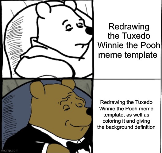 I redrew the tuxedo Winnie the Pooh meme template, hope you like it! Please give suggestions. | Redrawing the Tuxedo Winnie the Pooh meme template; Redrawing the Tuxedo Winnie the Pooh meme template, as well as coloring it and giving the background definition | image tagged in tuxedo winnie the pooh,redraw,art | made w/ Imgflip meme maker