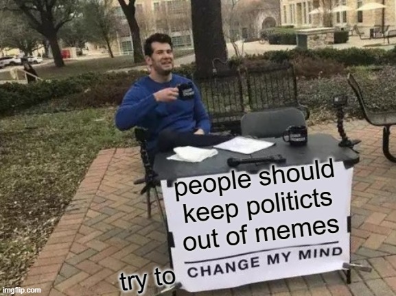 no one wants to see a political meme | people should keep politicts out of memes; try to | image tagged in memes,change my mind,politics | made w/ Imgflip meme maker