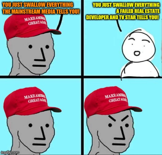 MAGA NPC (AN AN0NYM0US TEMPLATE) | YOU JUST SWALLOW EVERYTHING THE MAINSTREAM MEDIA TELLS YOU! YOU JUST SWALLOW EVERYTHING A FAILED REAL ESTATE DEVELOPER AND TV STAR TELLS YOU! | image tagged in maga npc an an0nym0us template | made w/ Imgflip meme maker
