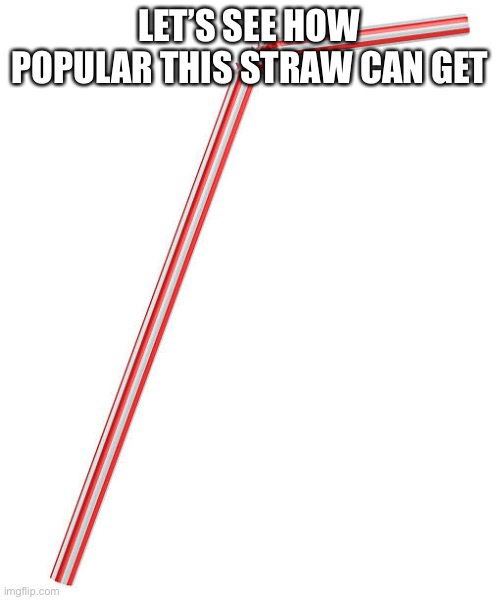 Straw | LET’S SEE HOW POPULAR THIS STRAW CAN GET | image tagged in plastic straws | made w/ Imgflip meme maker