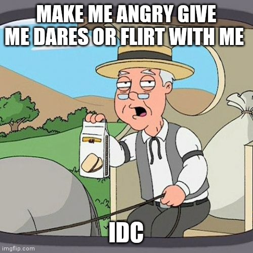 Pepperidge Farm Remembers | MAKE ME ANGRY GIVE ME DARES OR FLIRT WITH ME; IDC | image tagged in memes,pepperidge farm remembers | made w/ Imgflip meme maker