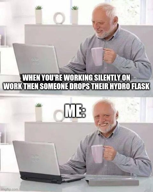 Hide the Pain Harold Meme | WHEN YOU'RE WORKING SILENTLY ON WORK THEN SOMEONE DROPS THEIR HYDRO FLASK; ME: | image tagged in memes,hide the pain harold | made w/ Imgflip meme maker