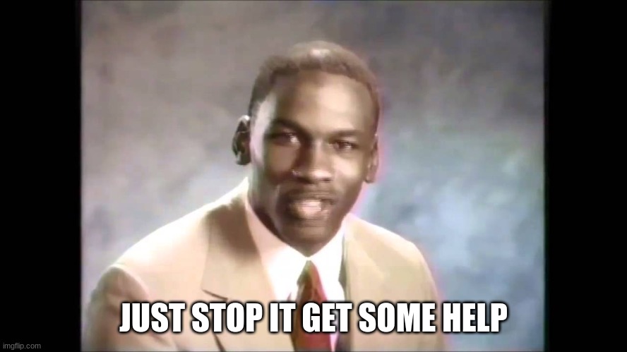 Stop it get some help | JUST STOP IT GET SOME HELP | image tagged in stop it get some help | made w/ Imgflip meme maker