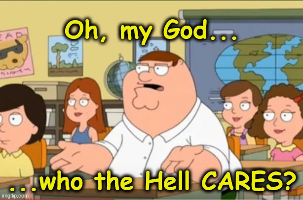 "Oh my god, who the hell cares" from Family Guy | Oh, my God... ...who the Hell CARES? | image tagged in oh my god who the hell cares from family guy | made w/ Imgflip meme maker