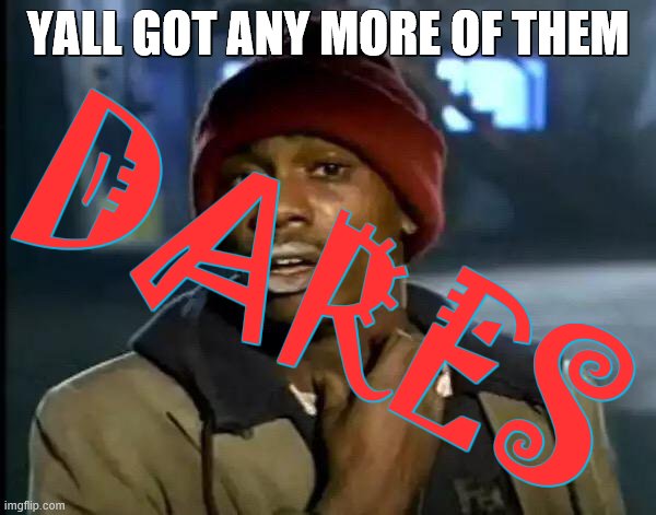 And i have to do them no matter what | YALL GOT ANY MORE OF THEM; DARES | image tagged in memes,y'all got any more of that | made w/ Imgflip meme maker