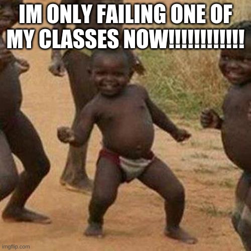 FINALY!!!!!!!!!!!!!!!!!!!!!!!!!!!!!!!!!!!!!!!!!!!!!!!!!!!!!!!!!!!!!!!!!!!!!!!!!!!!!!!!!!!!!!!!!!!!!!!!!!!!!!!!!!!!!!!!!!!!!!!!!! | IM ONLY FAILING ONE OF MY CLASSES NOW!!!!!!!!!!!! | image tagged in memes,third world success kid | made w/ Imgflip meme maker