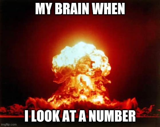 Nuclear Explosion | MY BRAIN WHEN; I LOOK AT A NUMBER | image tagged in memes,nuclear explosion | made w/ Imgflip meme maker