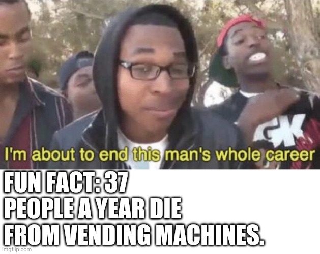 I’m about to end this man’s whole career | FUN FACT: 37 PEOPLE A YEAR DIE FROM VENDING MACHINES. | image tagged in i m about to end this man s whole career | made w/ Imgflip meme maker