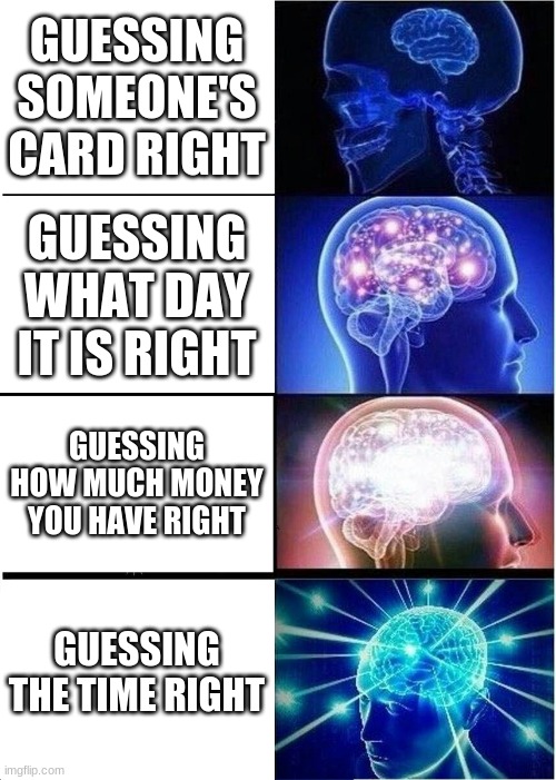 Expanding Brain Meme | GUESSING SOMEONE'S CARD RIGHT; GUESSING WHAT DAY IT IS RIGHT; GUESSING HOW MUCH MONEY YOU HAVE RIGHT; GUESSING THE TIME RIGHT | image tagged in memes,expanding brain | made w/ Imgflip meme maker