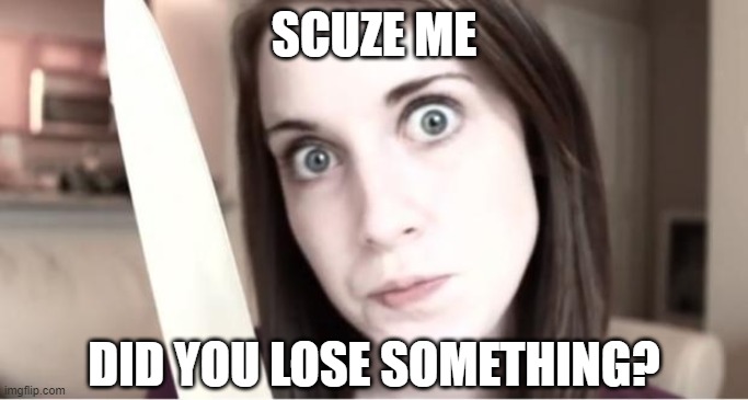Overly Attached Girlfriend Knife | SCUZE ME DID YOU LOSE SOMETHING? | image tagged in overly attached girlfriend knife | made w/ Imgflip meme maker