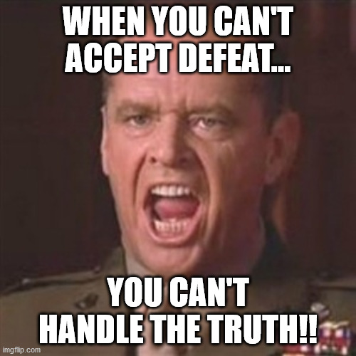 You can't handle the truth | WHEN YOU CAN'T ACCEPT DEFEAT... YOU CAN'T HANDLE THE TRUTH!! | image tagged in you can't handle the truth | made w/ Imgflip meme maker