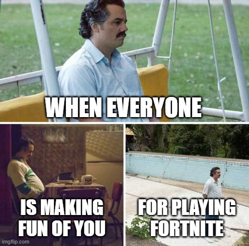 It's depressing | WHEN EVERYONE; IS MAKING FUN OF YOU; FOR PLAYING FORTNITE | image tagged in memes,sad pablo escobar | made w/ Imgflip meme maker