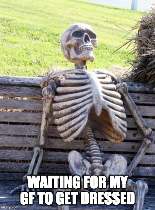 So relatable | WAITING FOR MY GF TO GET DRESSED | image tagged in memes,waiting skeleton | made w/ Imgflip meme maker