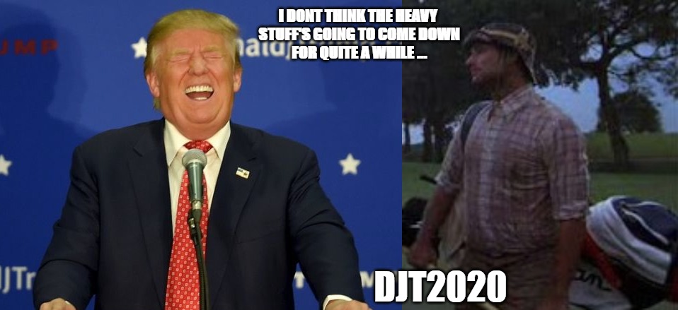 STORM IS HERE | I DONT THINK THE HEAVY 
STUFF'S GOING TO COME DOWN
FOR QUITE A WHILE ... DJT2020 | image tagged in trump,donald trump approves,bill murray golf,caddyshack | made w/ Imgflip meme maker