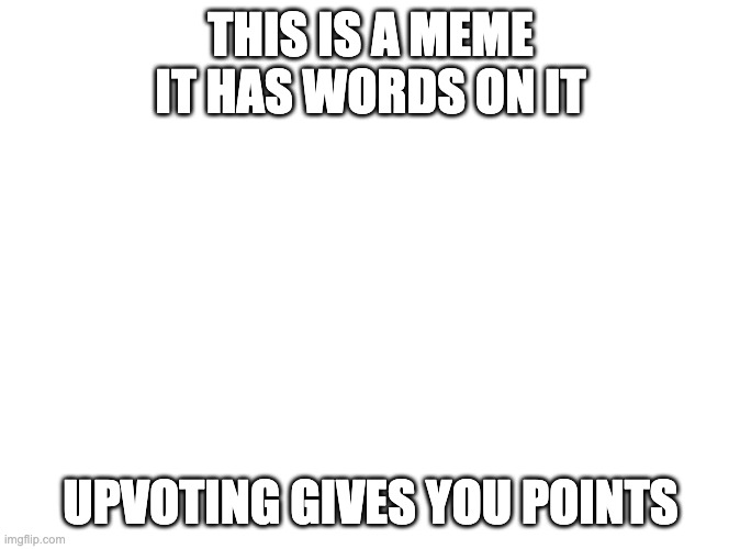 it's a meme | THIS IS A MEME
IT HAS WORDS ON IT; UPVOTING GIVES YOU POINTS | image tagged in this is a meme,blank page,lol,upvote if you agree,awesome,amazing | made w/ Imgflip meme maker