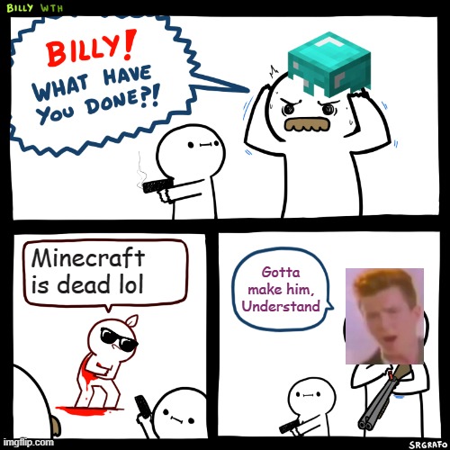 People who think minecraft is dead this is for you | Minecraft is dead lol; Gotta make him, Understand | image tagged in billy what have you done,minecraft,rickroll,dead,billy | made w/ Imgflip meme maker