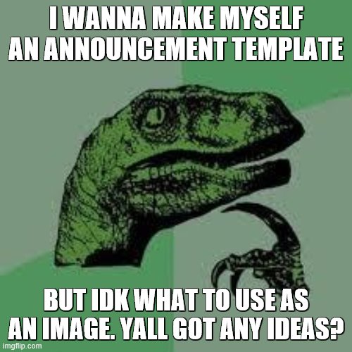 lol | I WANNA MAKE MYSELF AN ANNOUNCEMENT TEMPLATE; BUT IDK WHAT TO USE AS AN IMAGE. YALL GOT ANY IDEAS? | image tagged in dinosaur | made w/ Imgflip meme maker