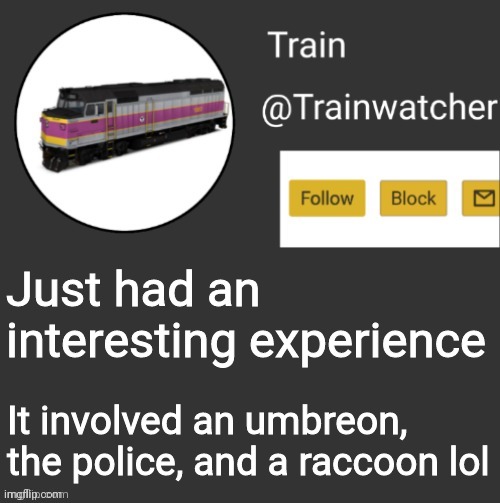 Trainwatcher Announcement | Just had an interesting experience; It involved an umbreon, the police, and a raccoon lol | image tagged in trainwatcher announcement | made w/ Imgflip meme maker