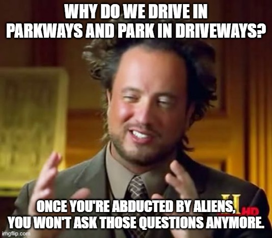 why do we drive in parkways and park in driveways | WHY DO WE DRIVE IN PARKWAYS AND PARK IN DRIVEWAYS? ONCE YOU'RE ABDUCTED BY ALIENS, YOU WON'T ASK THOSE QUESTIONS ANYMORE. | image tagged in memes,ancient aliens,why do we drive in parkways and park in driveways,aliens week | made w/ Imgflip meme maker
