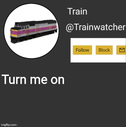 Trainwatcher Announcement | Turn me on | image tagged in trainwatcher announcement,if you comment no i will make what happened,to the brake pads on csx 8888,happen to your face | made w/ Imgflip meme maker