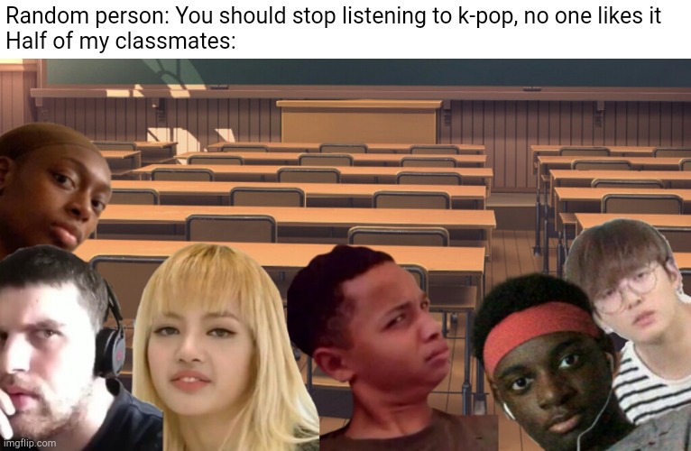 Random person: You should stop listening to k-pop, no one likes it
Half of my classmates: | image tagged in what | made w/ Imgflip meme maker