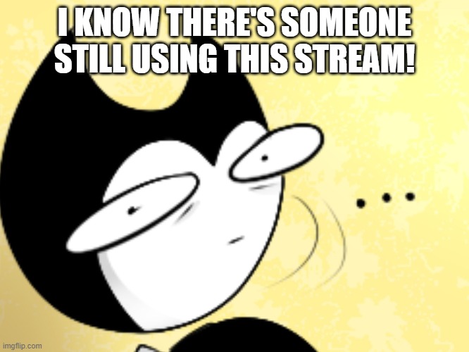 Surprised bendy  | I KNOW THERE'S SOMEONE STILL USING THIS STREAM! | image tagged in surprised bendy | made w/ Imgflip meme maker