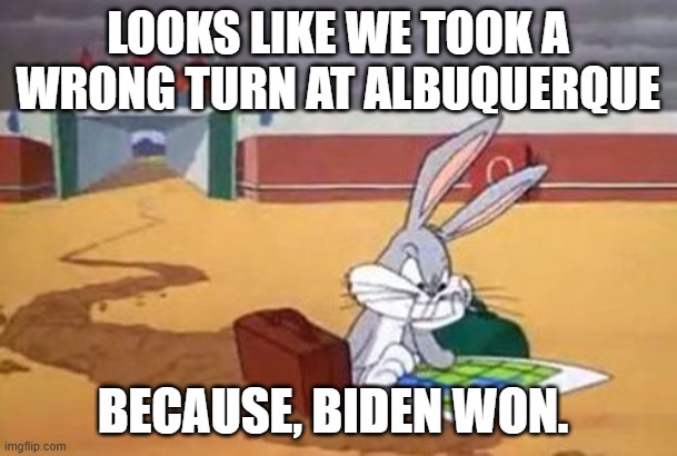 Bugs Bunny Albuquerque | LOOKS LIKE WE TOOK A WRONG TURN AT ALBUQUERQUE BECAUSE, BIDEN WON. | image tagged in bugs bunny albuquerque | made w/ Imgflip meme maker