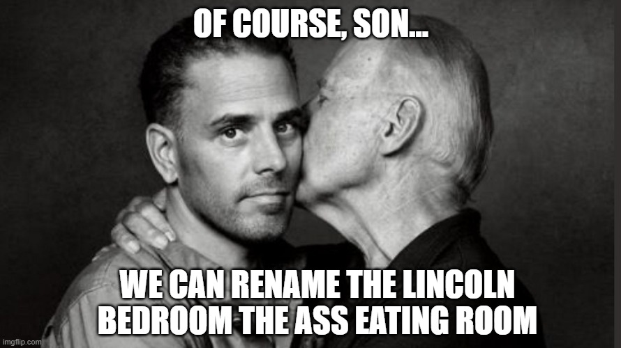 Rename the Lincoln Bedroom the Ass Eating Room. | OF COURSE, SON... WE CAN RENAME THE LINCOLN BEDROOM THE ASS EATING ROOM | image tagged in biden | made w/ Imgflip meme maker