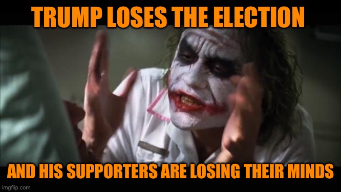 And everybody loses their minds Meme | TRUMP LOSES THE ELECTION AND HIS SUPPORTERS ARE LOSING THEIR MINDS | image tagged in memes,and everybody loses their minds | made w/ Imgflip meme maker