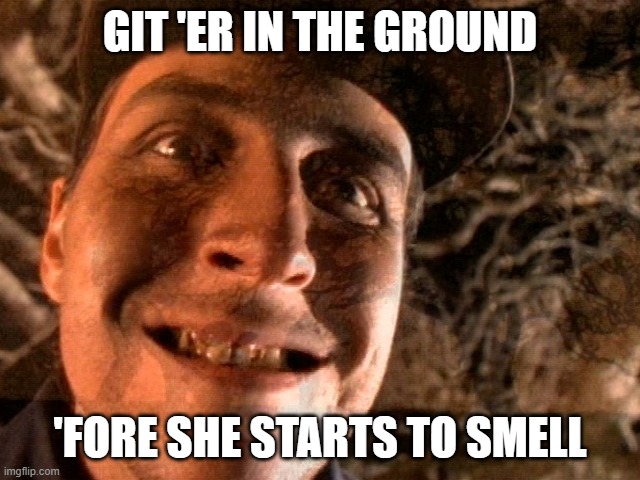 GIT 'ER IN THE GROUND 'FORE SHE STARTS TO SMELL | made w/ Imgflip meme maker
